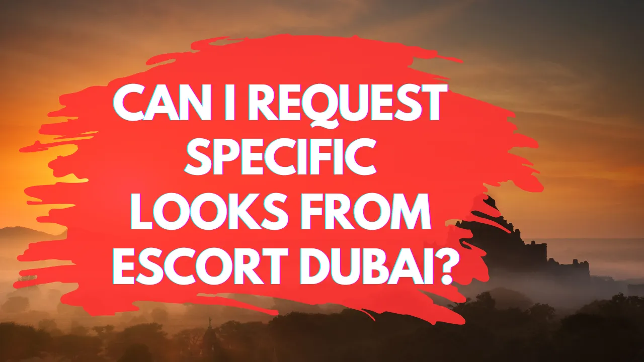 Can I Request Specific Looks from Escort Dubai